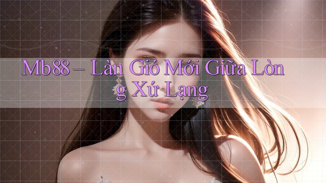 Mb88 – Làn Gió Mới Giữa Lòng Xứ Lạng