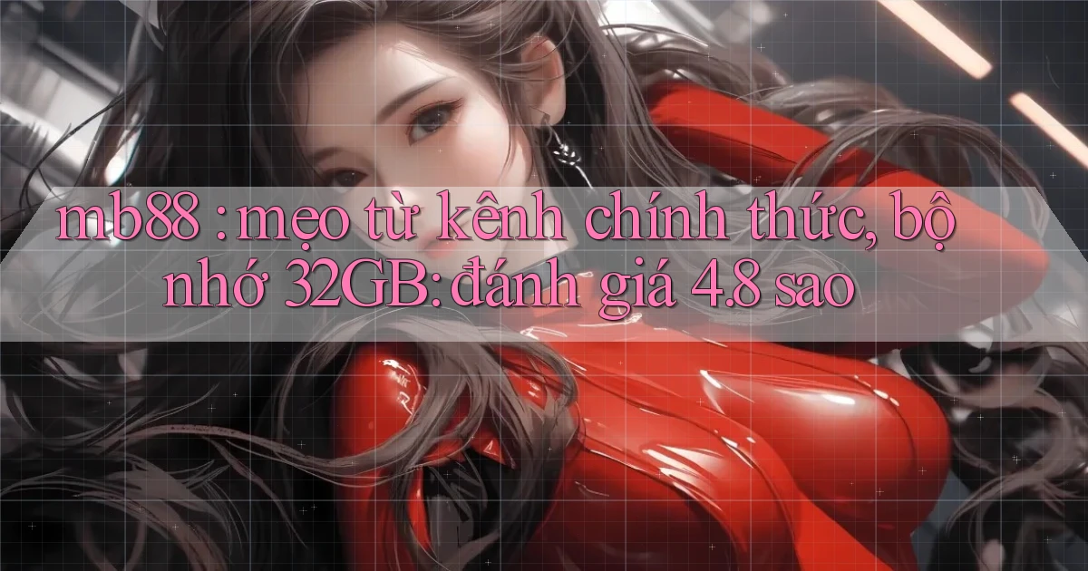 mb88 mẹo từ kênh chính thức, bộ nhớ 32GB đánh giá 4.8 sao