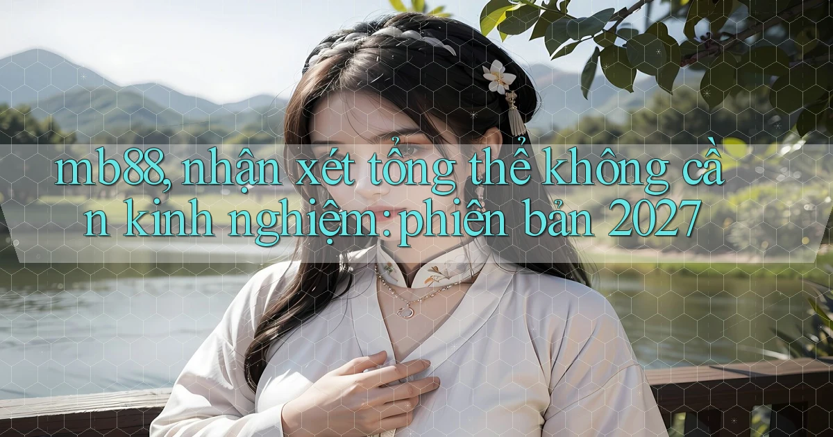 mb88, nhận xét tổng thể không cần kinh nghiệm phiên bản 2027