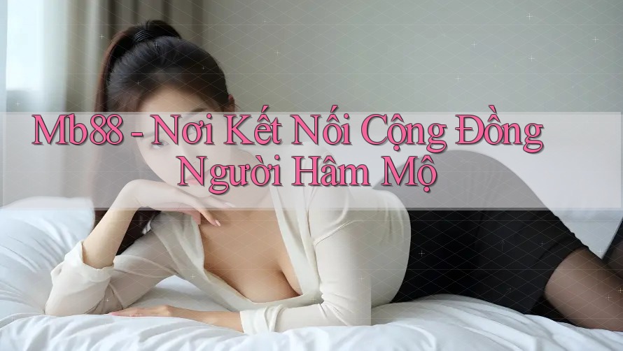 Mb88 - Nơi Kết Nối Cộng Đồng Người Hâm Mộ