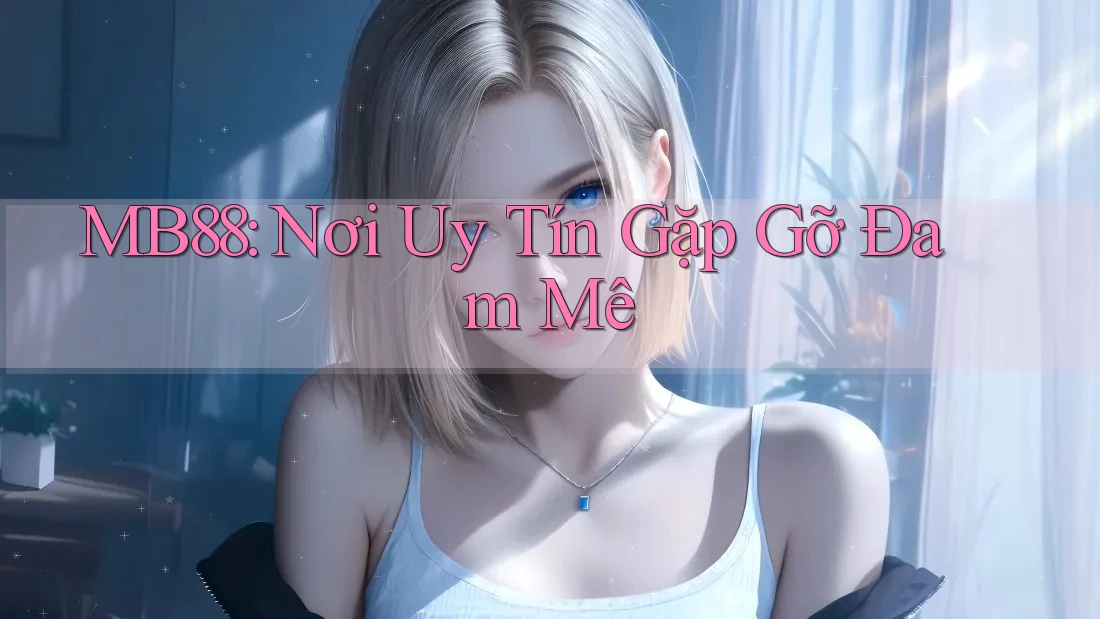 MB88: Nơi Uy Tín Gặp Gỡ Đam Mê