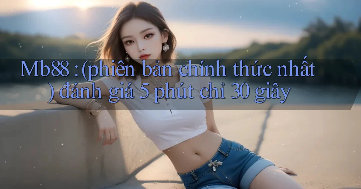 Mb88 (phiên bản chính thức nhất) đánh giá 5 phút chỉ 30 giây