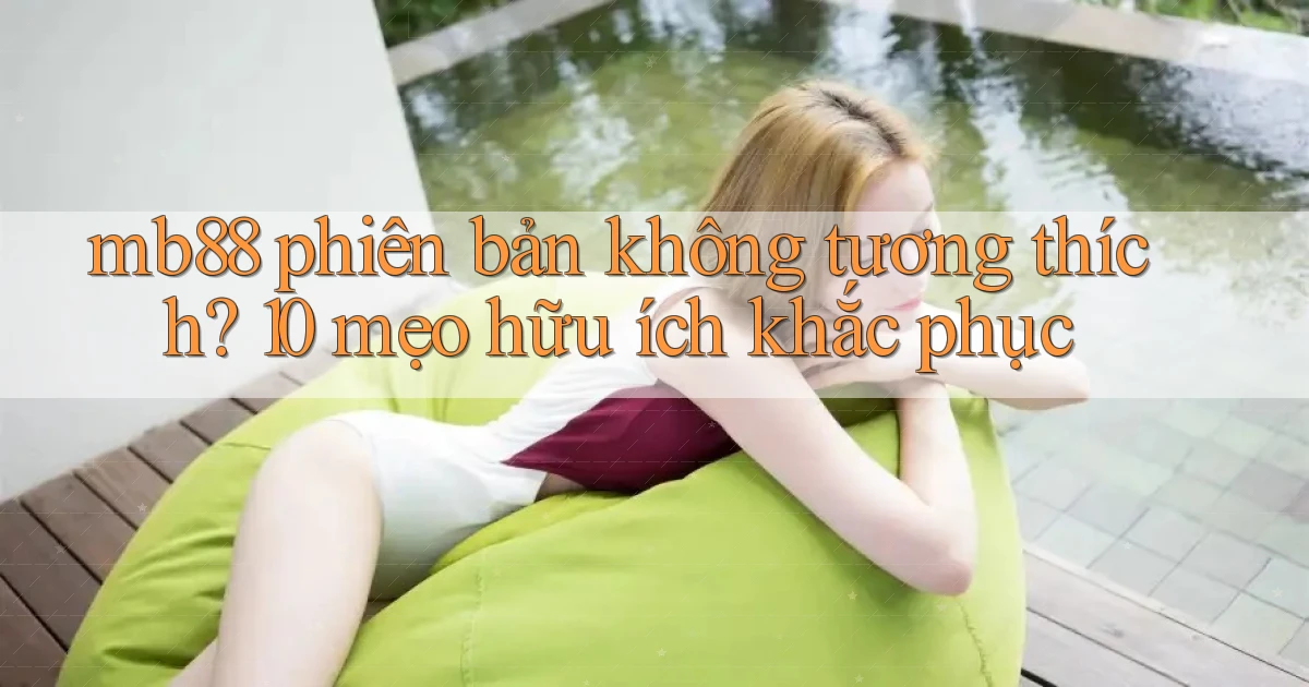 mb88 phiên bản không tương thích 10 mẹo hữu ích khắc phục