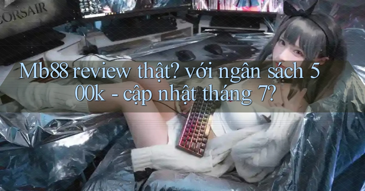 Mb88 review thật với ngân sách 500k   cập nhật tháng 7