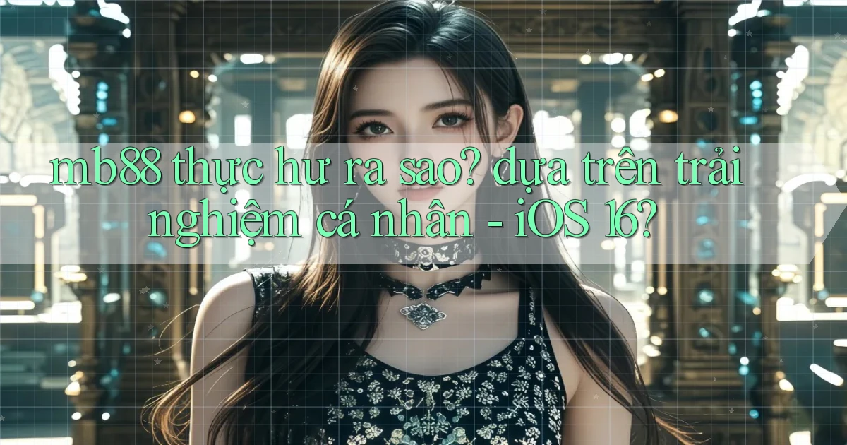 mb88 thực hư ra sao dựa trên trải nghiệm cá nhân   iOS 16