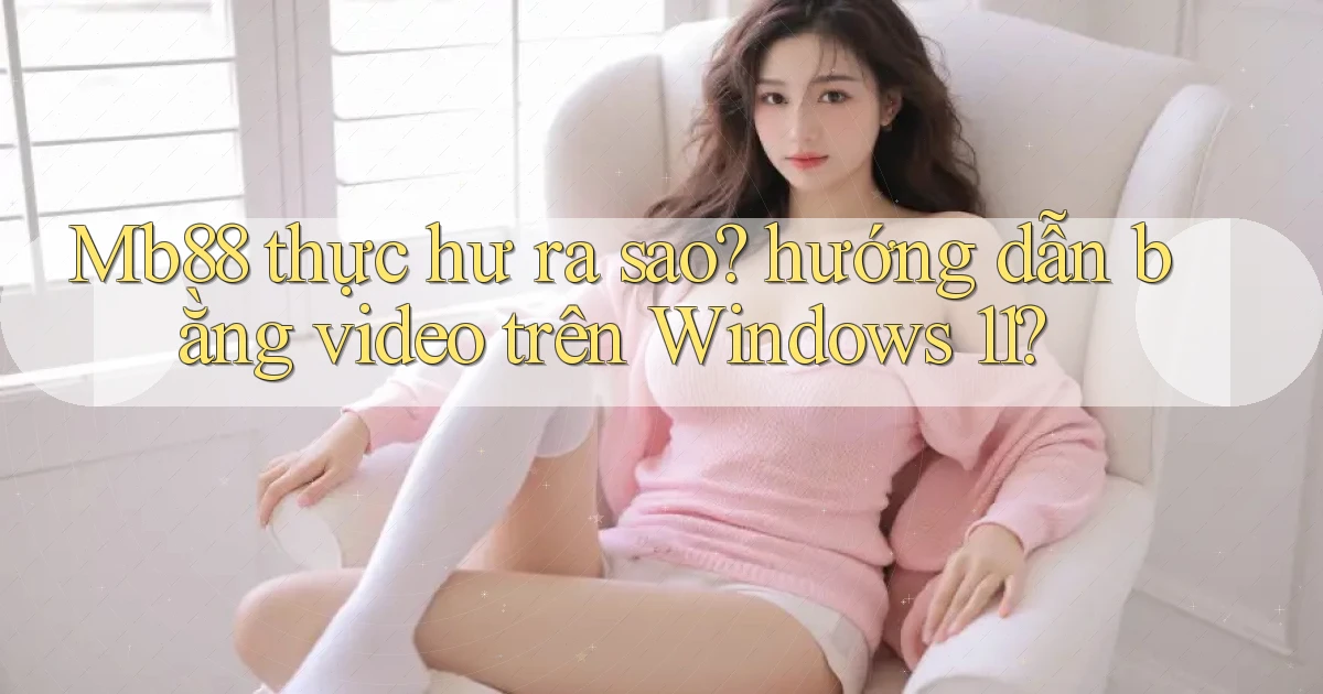 Mb88 thực hư ra sao hướng dẫn bằng video trên Windows 11