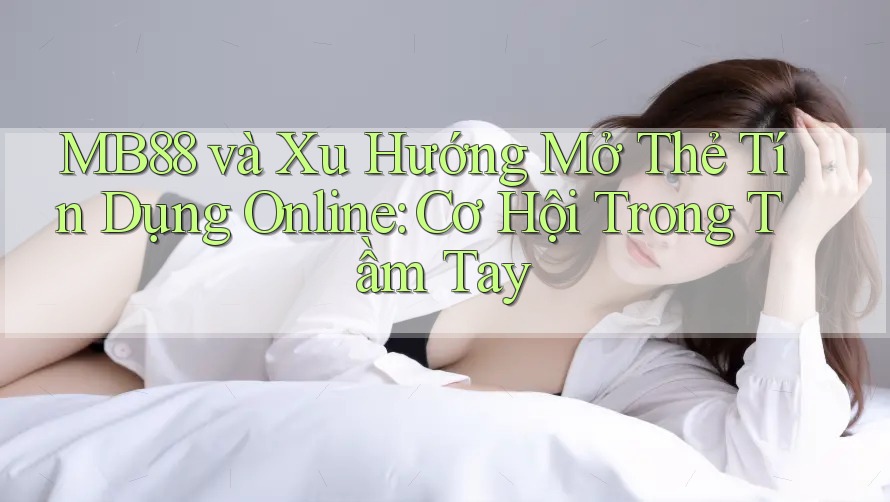 MB88 và Xu Hướng Mở Thẻ Tín Dụng Online: Cơ Hội Trong Tầm Tay