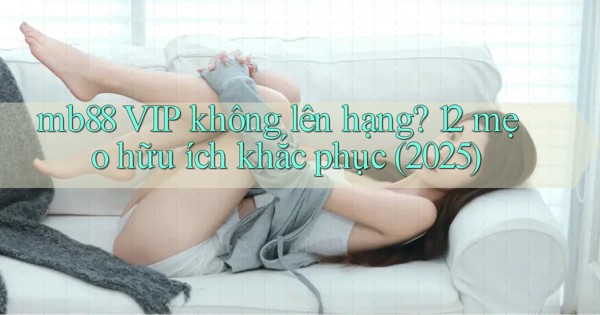 mb88 VIP không lên hạng 12 mẹo hữu ích khắc phục (2025)