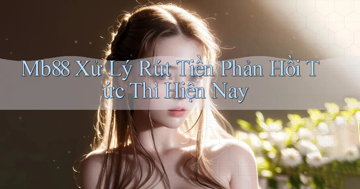 mb88 xử lý rút tiền phản hồi tức thì hiện nay