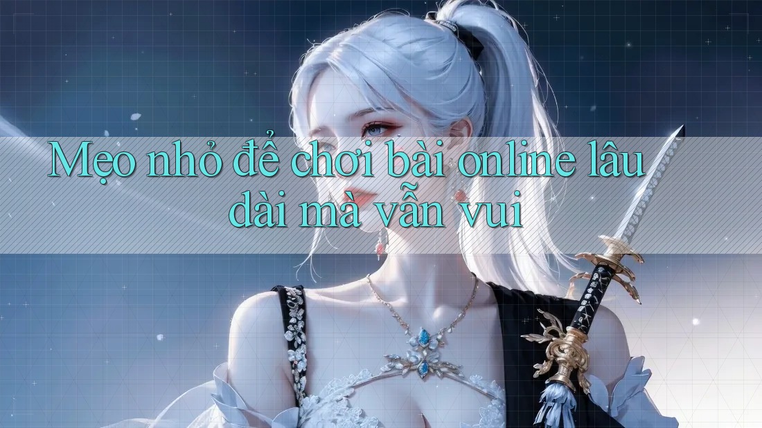 Mẹo nhỏ để chơi bài online lâu dài mà vẫn vui
