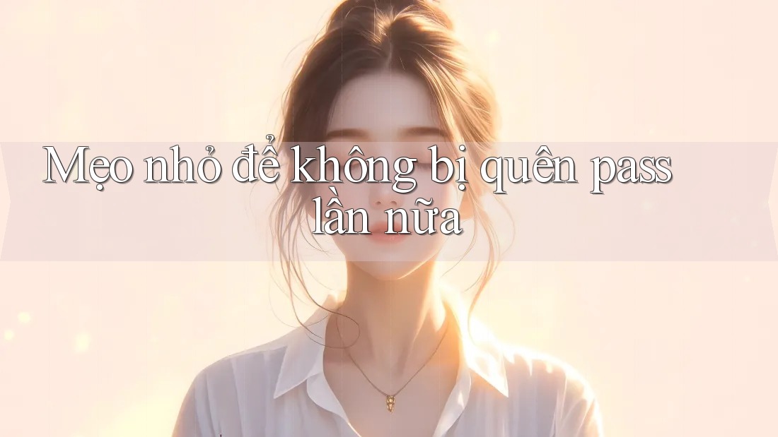 Mẹo Nhỏ Để Không Bị Quên Pass Lần Nữa