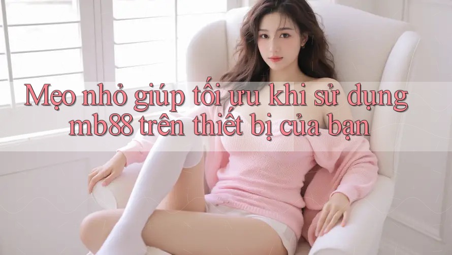 Mẹo nhỏ giúp tối ưu khi sử dụng mb88 trên thiết bị của bạn