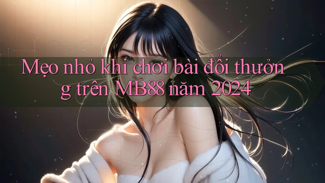 Mẹo nhỏ khi chơi bài đổi thưởng trên MB88 năm 2024