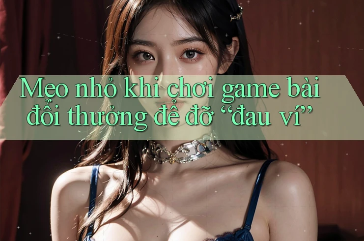 Mẹo nhỏ khi chơi game bài đổi thưởng để đỡ “đau ví”