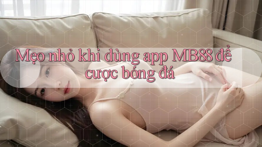 Mẹo nhỏ khi dùng app MB88 để cược bóng đá