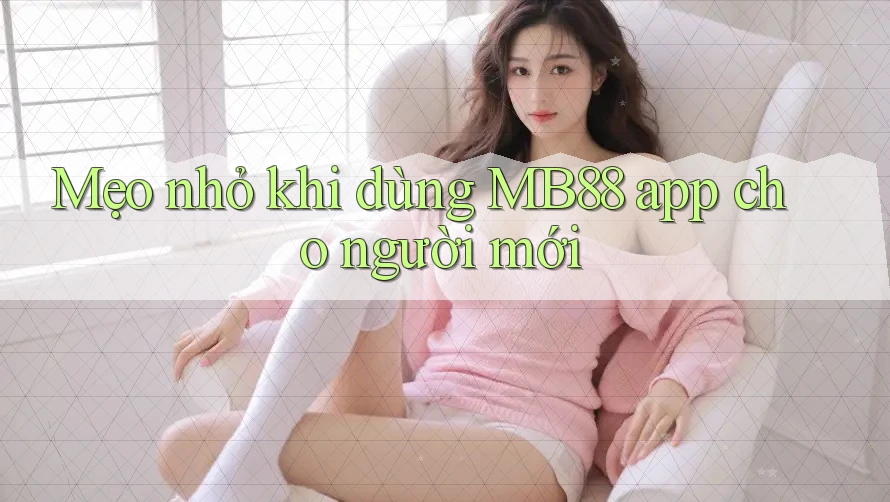 Mẹo nhỏ khi dùng MB88 app cho người mới