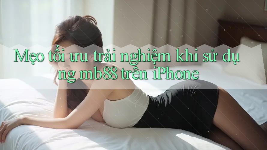 Mẹo tối ưu trải nghiệm khi sử dụng mb88 trên iPhone