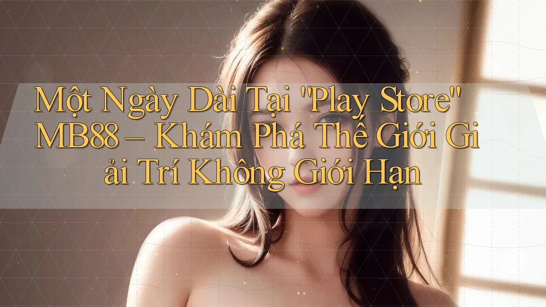 Một Ngày Dài Tại “Play Store” MB88 – Khám Phá Thế Giới Giải Trí Không Giới Hạn