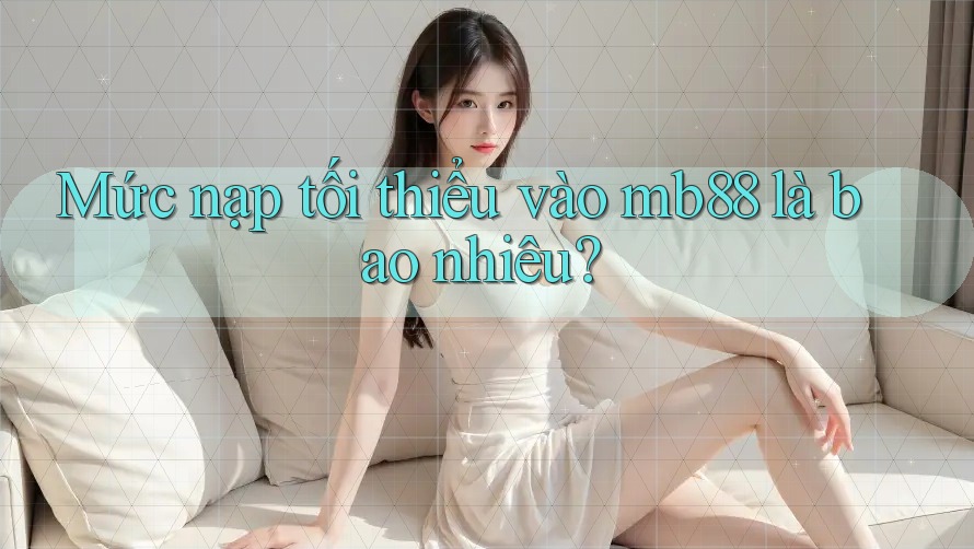 Mức nạp tối thiểu vào mb88 là bao nhiêu?