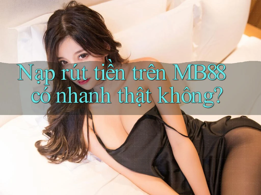 Nạp rút tiền trên MB88 có nhanh thật không?