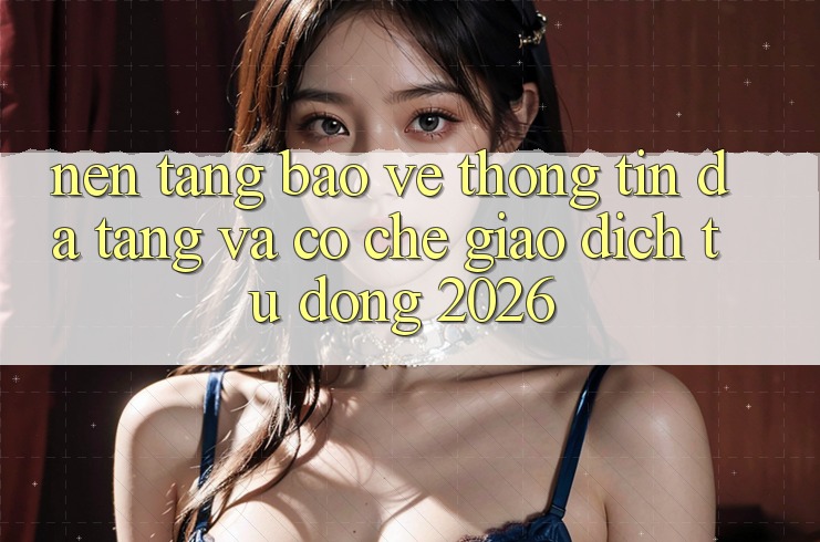 Nền tảng Bảo vệ thông tin Đa Tầng Và Cơ Chế Giao dịch Tự Động 2026