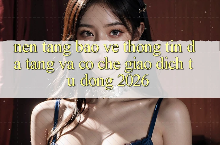 Nền tảng Bảo vệ thông tin Đa Tầng Và Cơ Chế Giao dịch Tự Động 2026