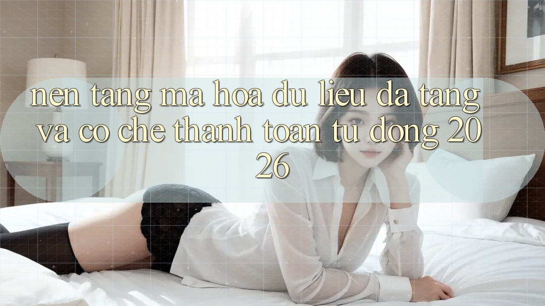 Nền tảng Mã hóa dữ liệu Đa Tầng Và Cơ Chế Thanh toán Tự Động 2026