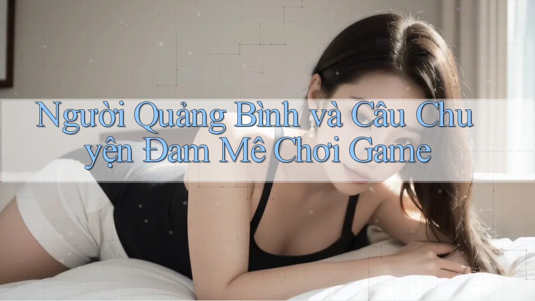 Người Quảng Bình và Câu Chuyện Đam Mê Chơi Game