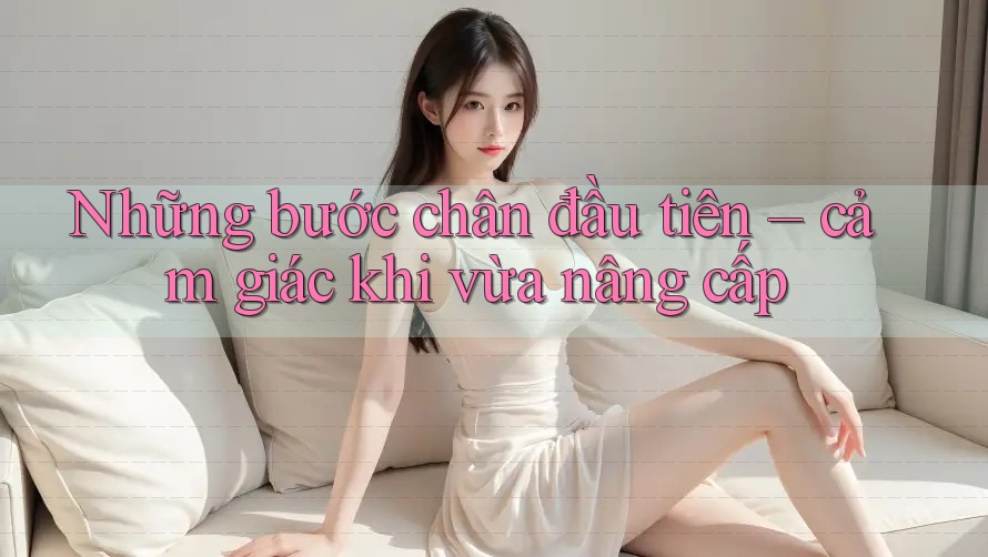 Những bước chân đầu tiên – cảm giác khi vừa nâng cấp
