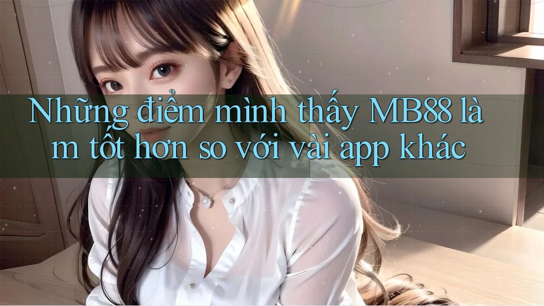 Những điểm mình thấy MB88 làm tốt hơn so với vài app khác