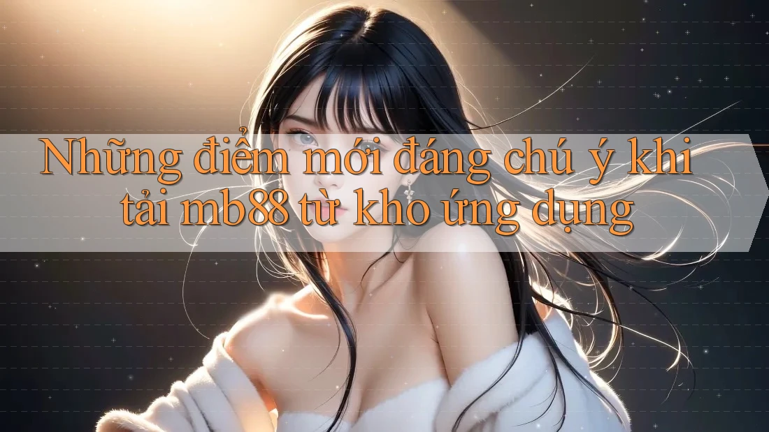 Những điểm mới đáng chú ý khi tải mb88 từ kho ứng dụng