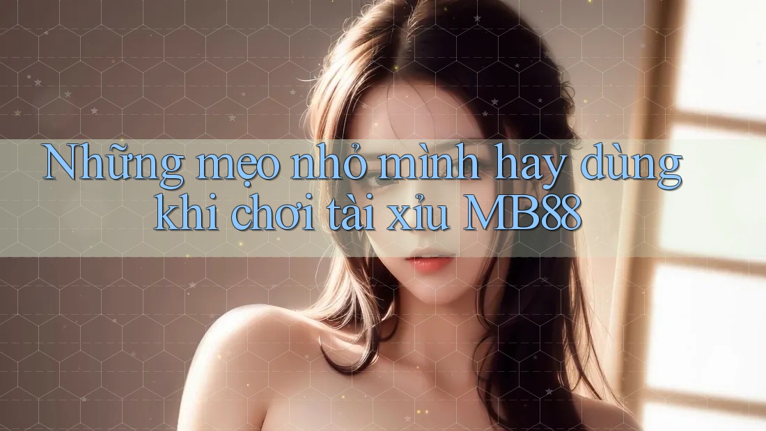 Những mẹo nhỏ mình hay dùng khi chơi tài xỉu MB88