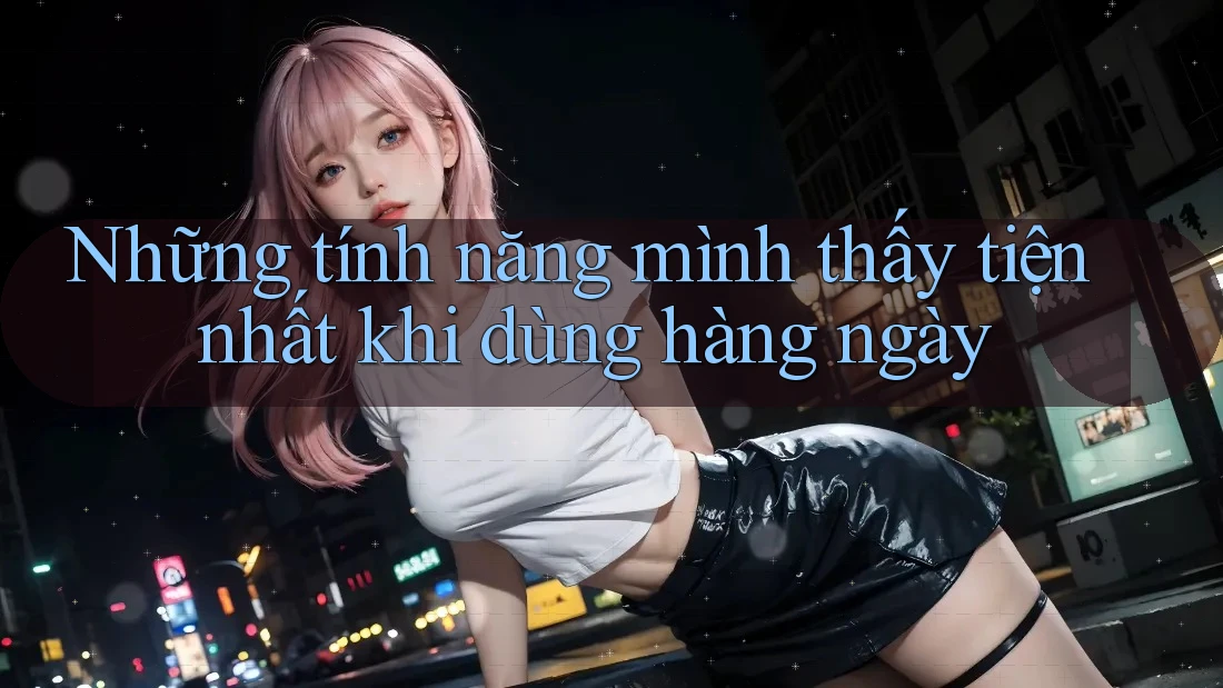 Những tính năng mình thấy tiện nhất khi dùng hàng ngày
