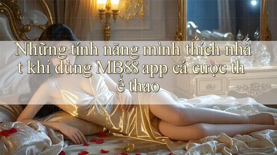 Những tính năng mình thích nhất khi dùng MB88 app cá cược thể thao
