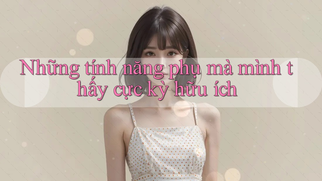 Những tính năng phụ mà mình thấy cực kỳ hữu ích
