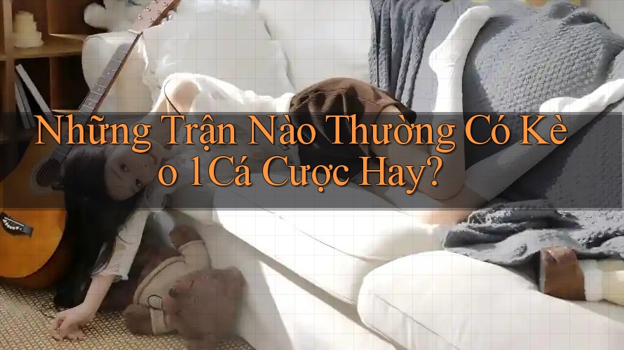 Những Trận Nào Thường Có Kèo 1 Cá Cược Hay?