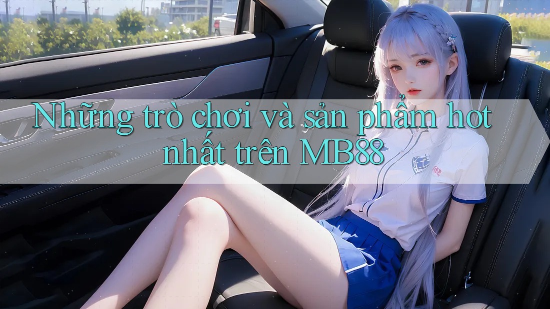 Những trò chơi và sản phẩm hot nhất trên MB88
