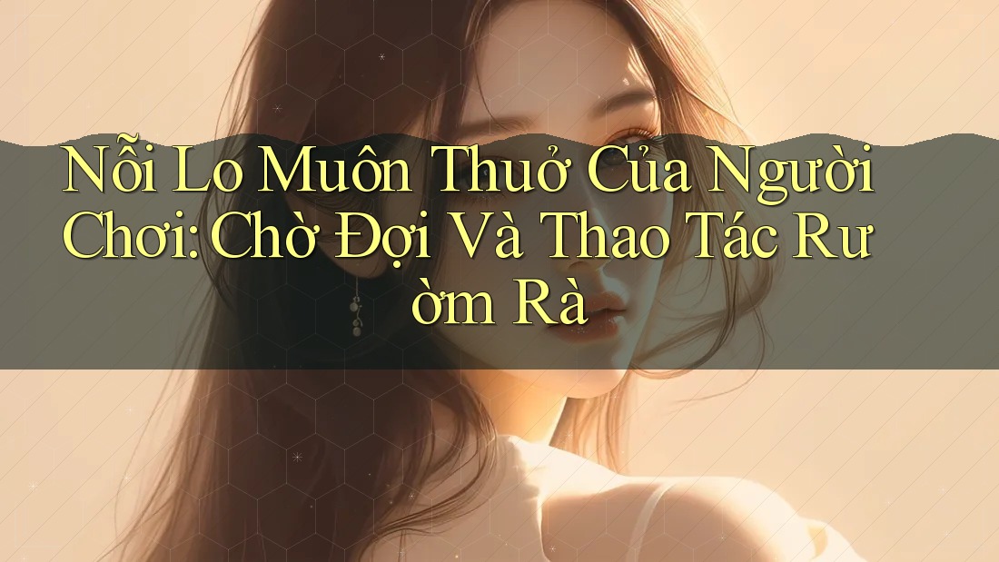 Nỗi Lo Muôn Thuở Của Người Chơi: Chờ Đợi Và Thao Tác Rườm Rà