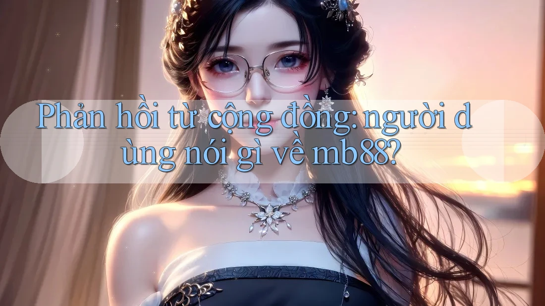 Phản hồi từ cộng đồng: người dùng nói gì về mb88?