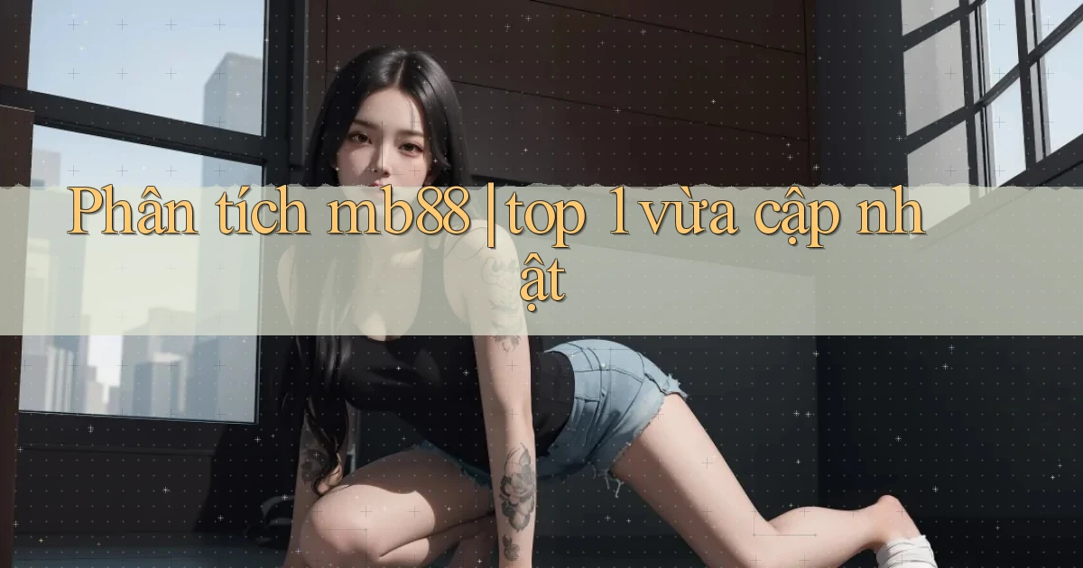Phân tích mb88 top 1 vừa cập nhật