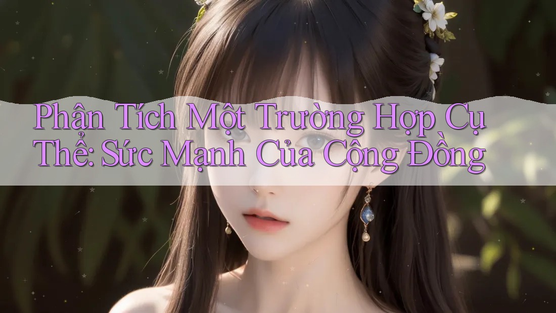 Phân Tích Một Trường Hợp Cụ Thể: Sức Mạnh Của Cộng Đồng