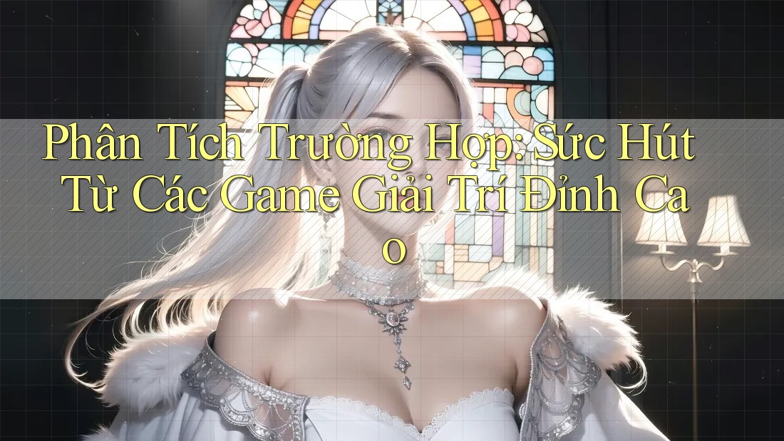 Phân Tích Trường Hợp: Sức Hút Từ Các Game Giải Trí Đỉnh Cao