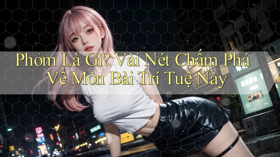 Phỏm Là Gì? Vài Nét Chấm Phá Về Môn Bài Trí Tuệ Này