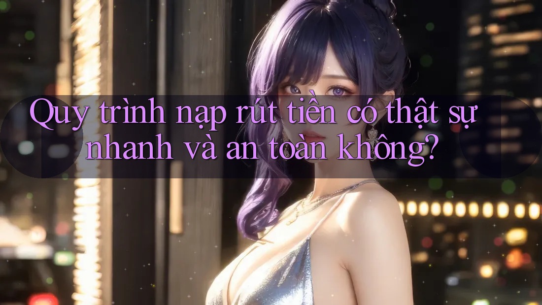 Quy trình nạp rút tiền có thật sự nhanh và an toàn không?
