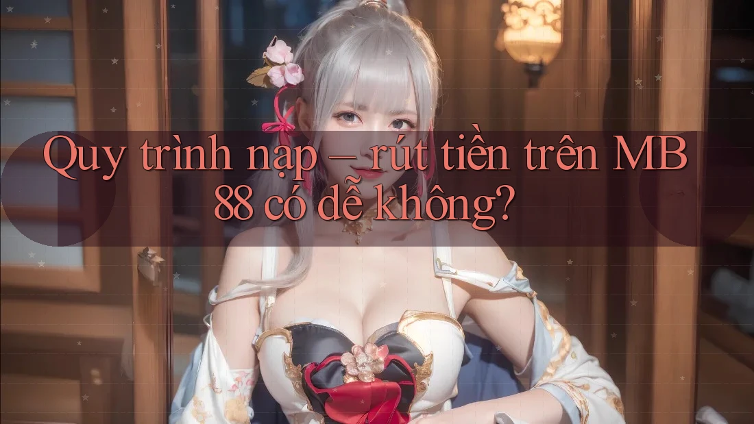 Quy trình nạp – rút tiền trên MB88 có dễ không?