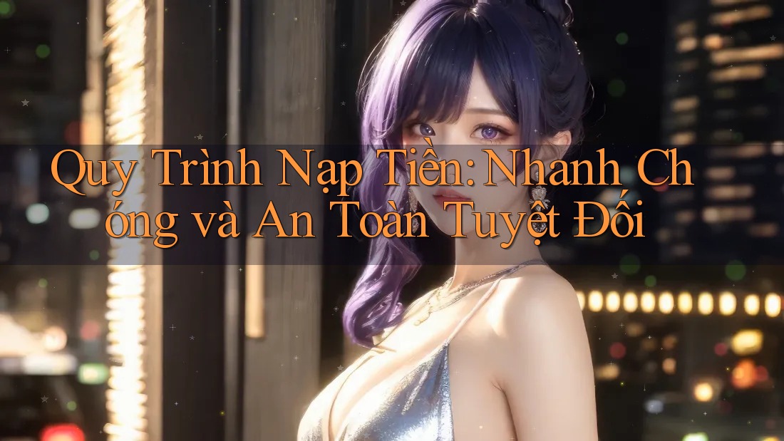 Quy Trình Nạp Tiền: Nhanh Chóng và An Toàn Tuyệt Đối