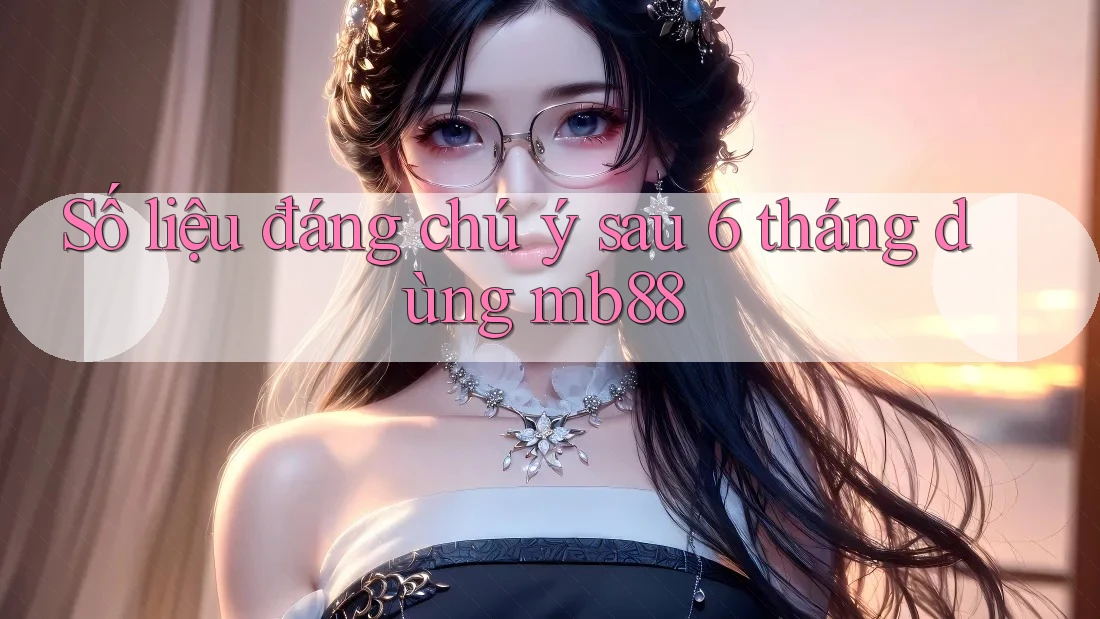 Số liệu đáng chú ý sau 6 tháng dùng mb88
