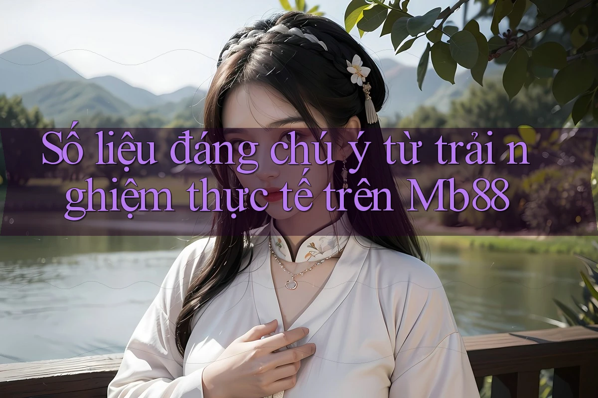 Số liệu đáng chú ý từ trải nghiệm thực tế trên Mb88