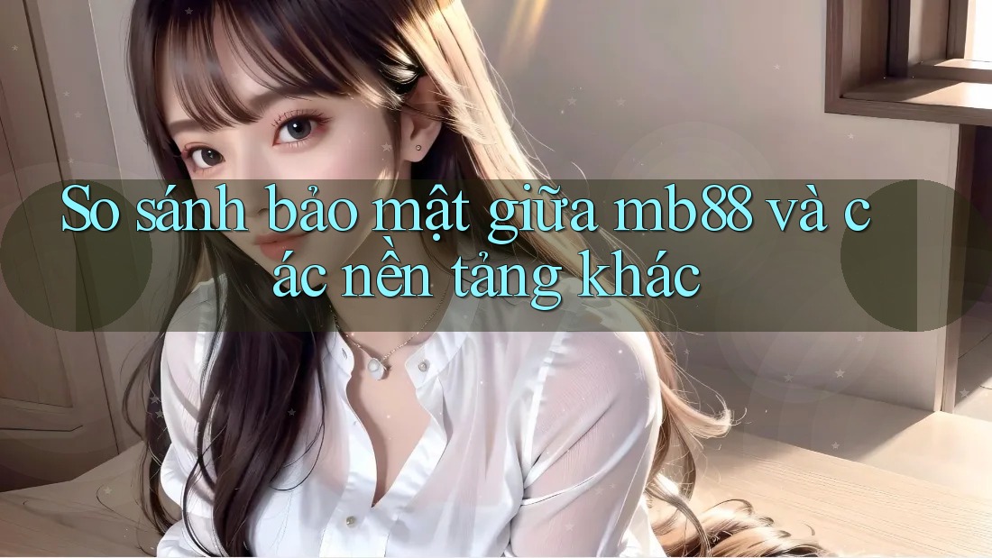 So sánh bảo mật giữa mb88 và các nền tảng khác