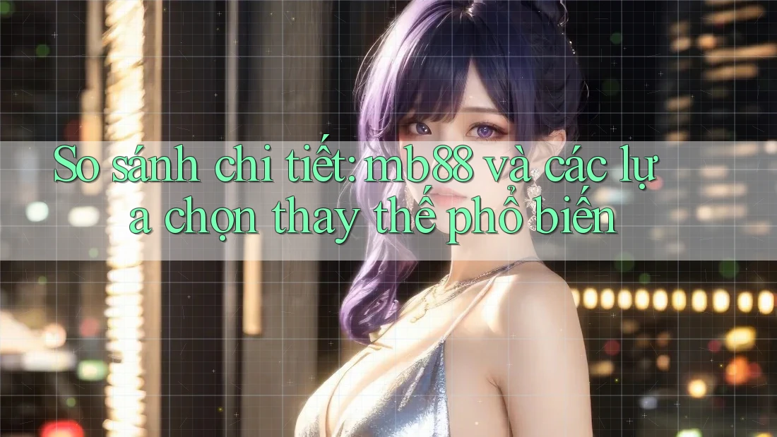 So sánh chi tiết: mb88 và các lựa chọn thay thế phổ biến